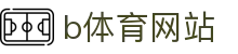 b体育网站 - 全方位覆盖竞技、体育与数字项目的多元平台
